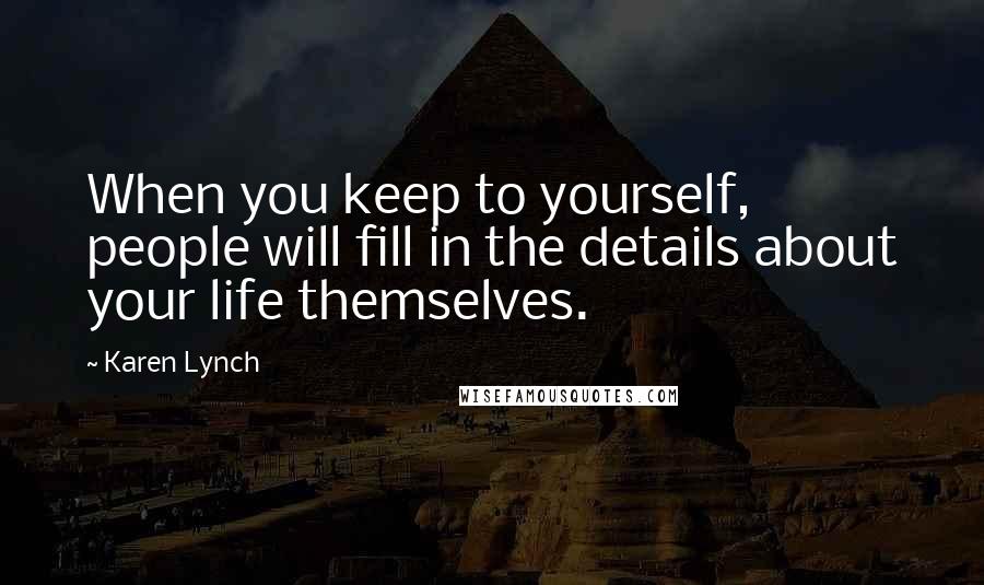 Karen Lynch Quotes: When you keep to yourself, people will fill in the details about your life themselves.