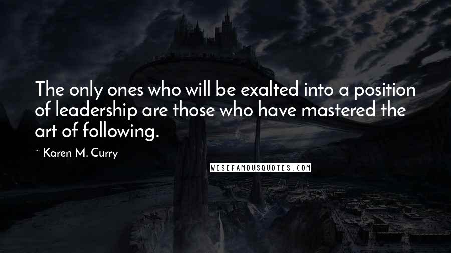 Karen M. Curry Quotes: The only ones who will be exalted into a position of leadership are those who have mastered the art of following.