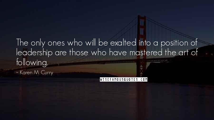 Karen M. Curry Quotes: The only ones who will be exalted into a position of leadership are those who have mastered the art of following.