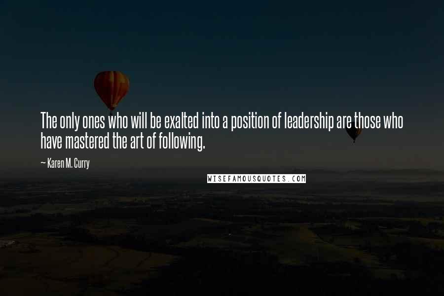 Karen M. Curry Quotes: The only ones who will be exalted into a position of leadership are those who have mastered the art of following.