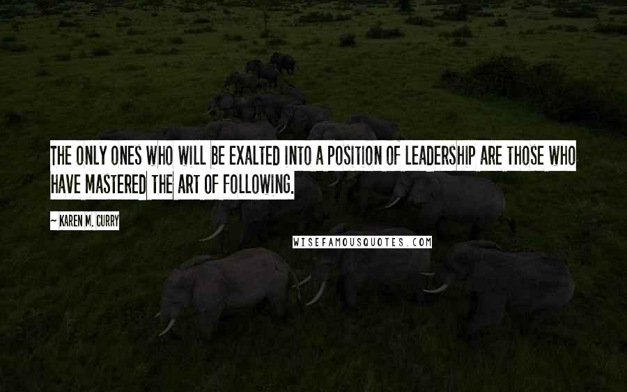 Karen M. Curry Quotes: The only ones who will be exalted into a position of leadership are those who have mastered the art of following.