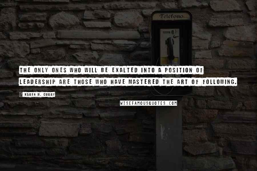 Karen M. Curry Quotes: The only ones who will be exalted into a position of leadership are those who have mastered the art of following.