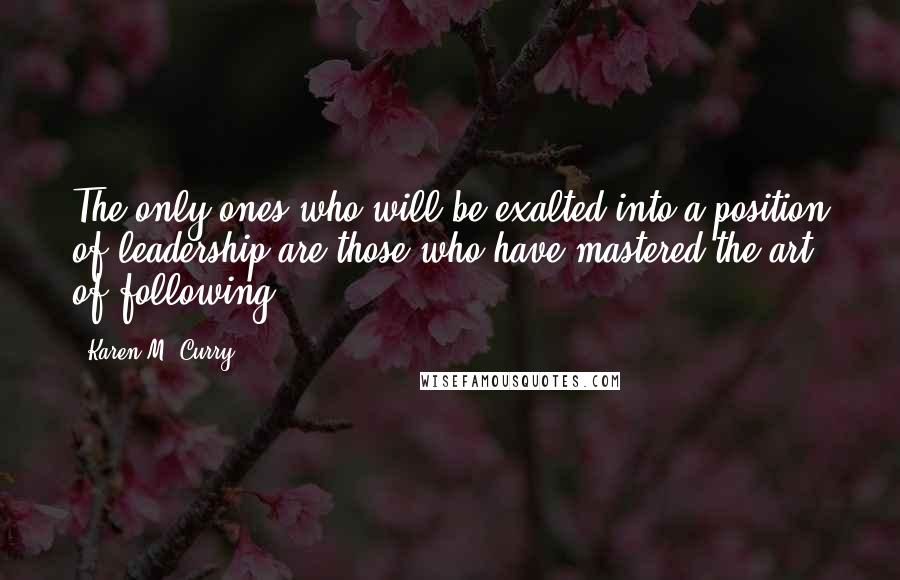 Karen M. Curry Quotes: The only ones who will be exalted into a position of leadership are those who have mastered the art of following.