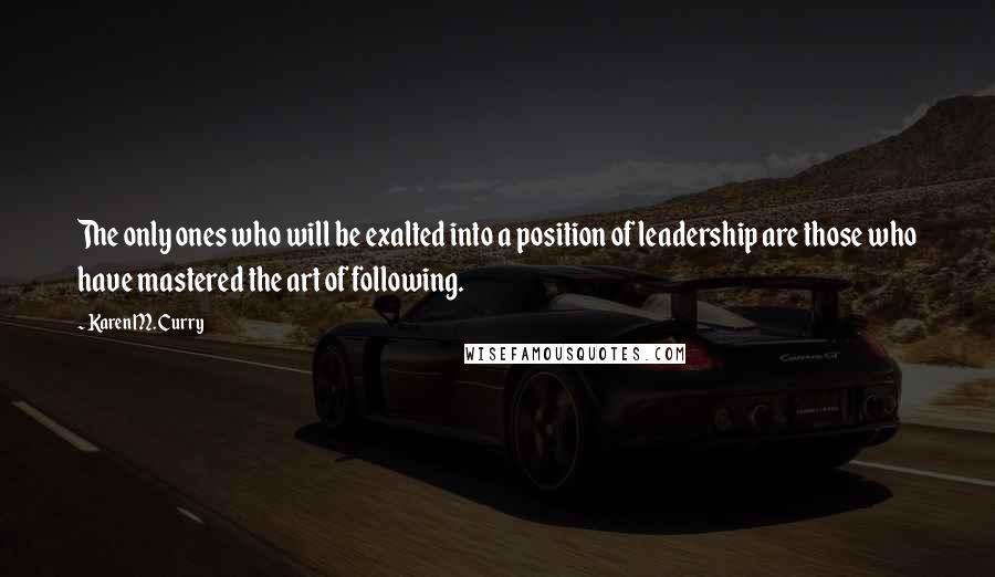 Karen M. Curry Quotes: The only ones who will be exalted into a position of leadership are those who have mastered the art of following.