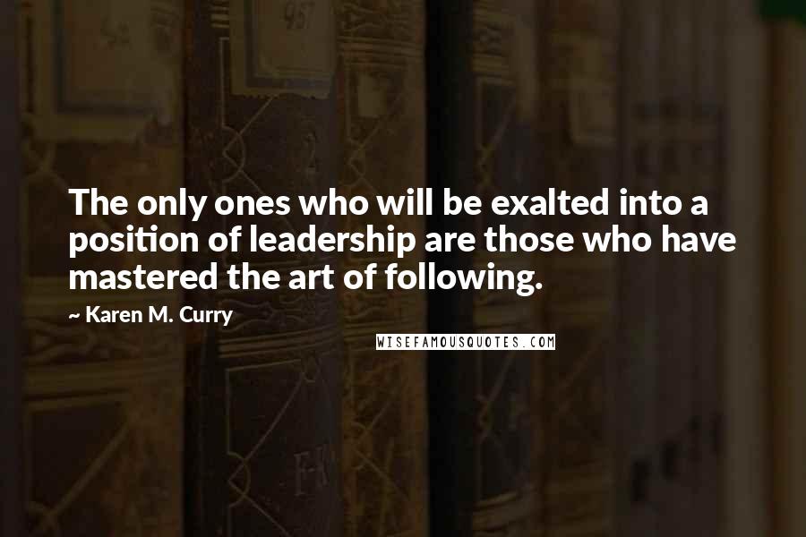 Karen M. Curry Quotes: The only ones who will be exalted into a position of leadership are those who have mastered the art of following.