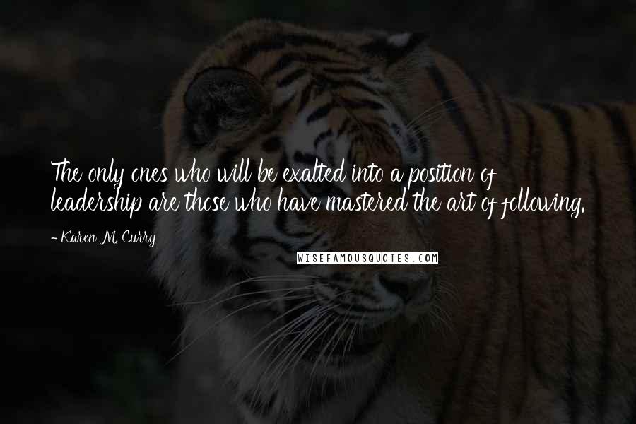 Karen M. Curry Quotes: The only ones who will be exalted into a position of leadership are those who have mastered the art of following.