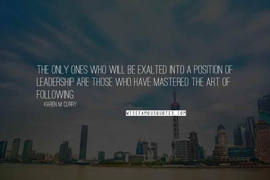 Karen M. Curry Quotes: The only ones who will be exalted into a position of leadership are those who have mastered the art of following.