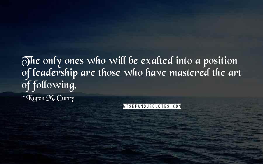 Karen M. Curry Quotes: The only ones who will be exalted into a position of leadership are those who have mastered the art of following.