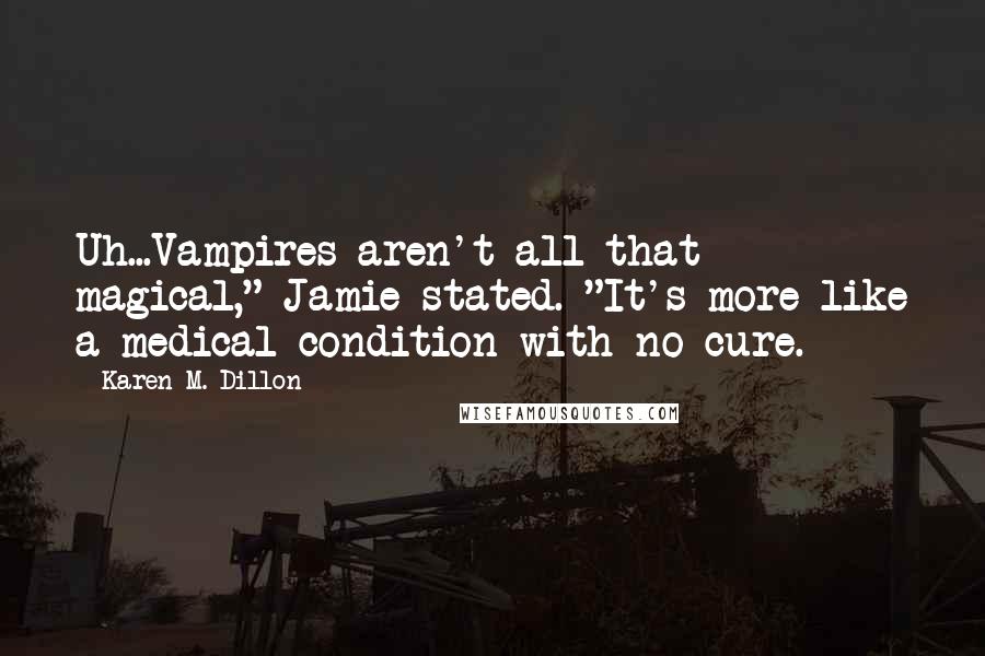 Karen M. Dillon Quotes: Uh...Vampires aren't all that magical," Jamie stated. "It's more like a medical condition with no cure.