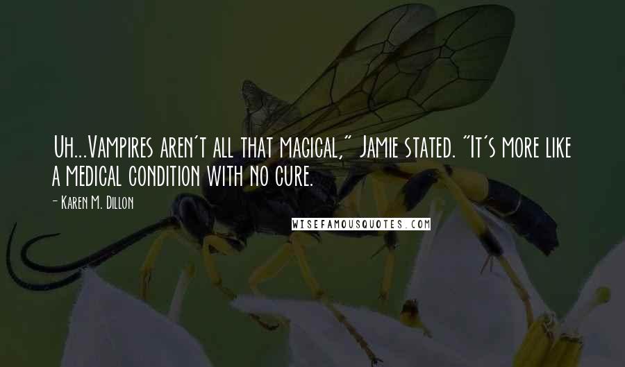 Karen M. Dillon Quotes: Uh...Vampires aren't all that magical," Jamie stated. "It's more like a medical condition with no cure.