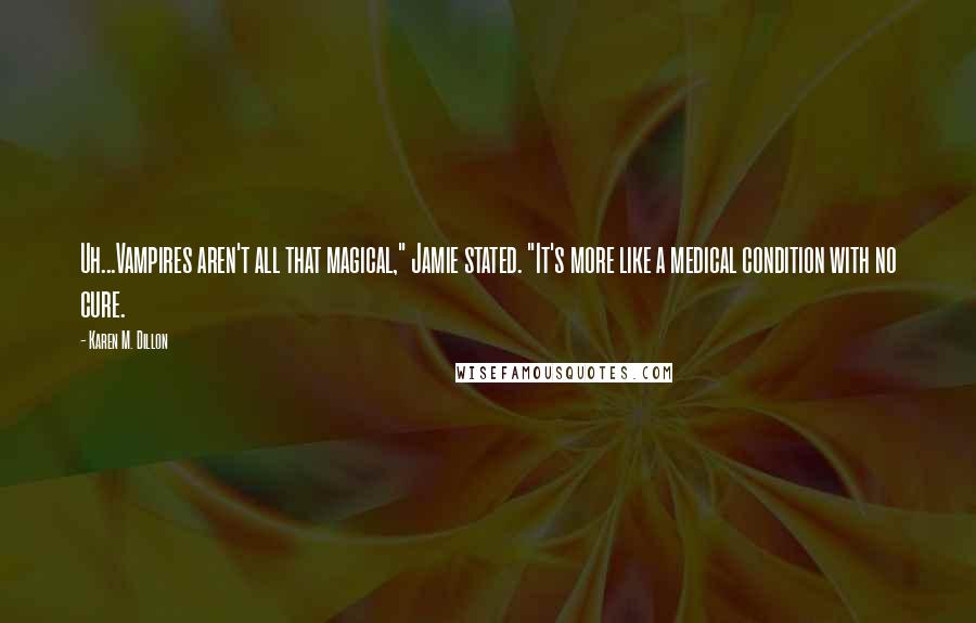 Karen M. Dillon Quotes: Uh...Vampires aren't all that magical," Jamie stated. "It's more like a medical condition with no cure.