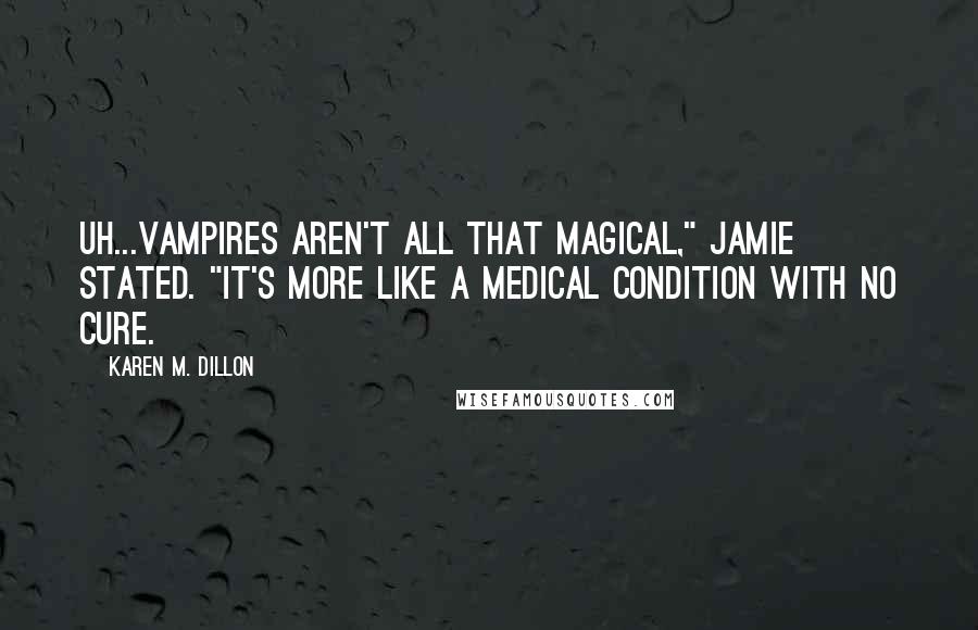 Karen M. Dillon Quotes: Uh...Vampires aren't all that magical," Jamie stated. "It's more like a medical condition with no cure.