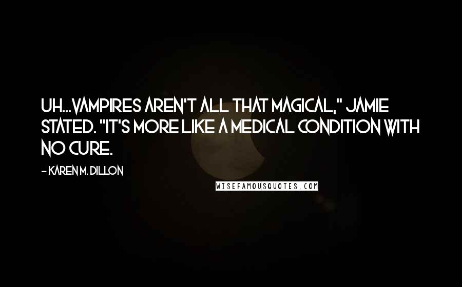 Karen M. Dillon Quotes: Uh...Vampires aren't all that magical," Jamie stated. "It's more like a medical condition with no cure.
