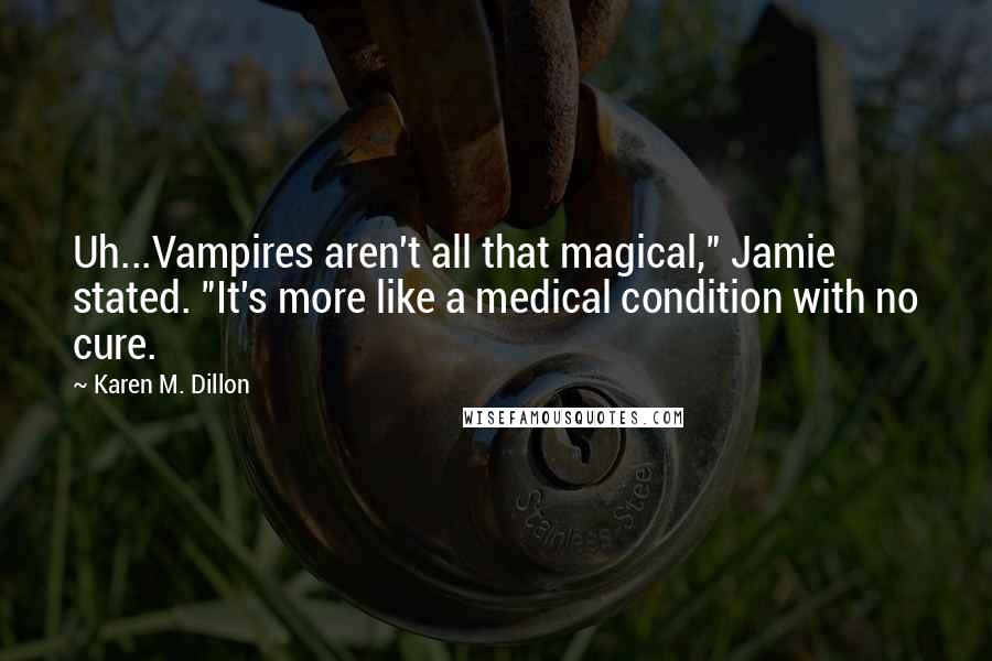Karen M. Dillon Quotes: Uh...Vampires aren't all that magical," Jamie stated. "It's more like a medical condition with no cure.