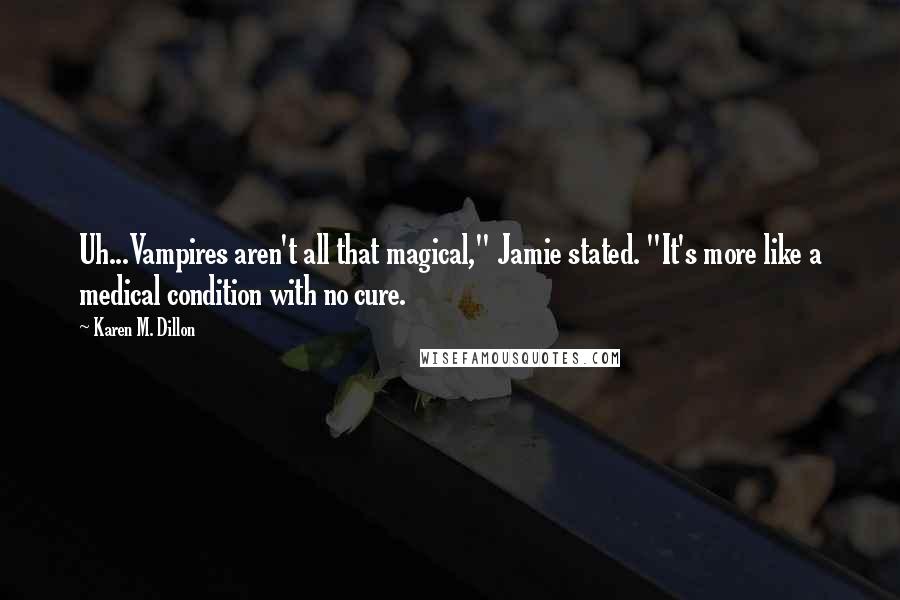 Karen M. Dillon Quotes: Uh...Vampires aren't all that magical," Jamie stated. "It's more like a medical condition with no cure.