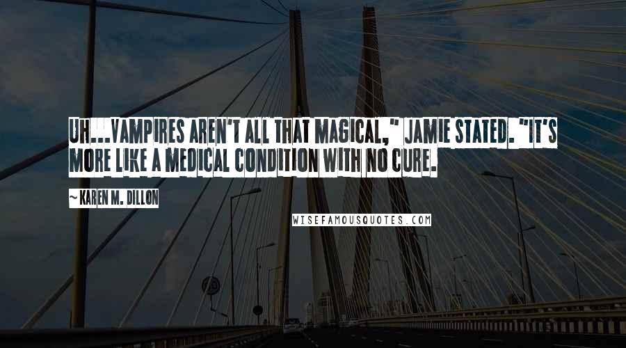 Karen M. Dillon Quotes: Uh...Vampires aren't all that magical," Jamie stated. "It's more like a medical condition with no cure.