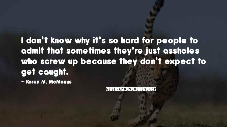 Karen M. McManus Quotes: I don't know why it's so hard for people to admit that sometimes they're just assholes who screw up because they don't expect to get caught.