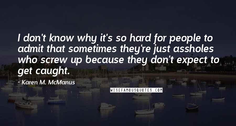 Karen M. McManus Quotes: I don't know why it's so hard for people to admit that sometimes they're just assholes who screw up because they don't expect to get caught.