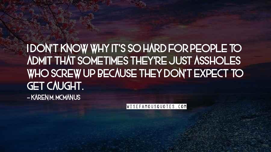 Karen M. McManus Quotes: I don't know why it's so hard for people to admit that sometimes they're just assholes who screw up because they don't expect to get caught.