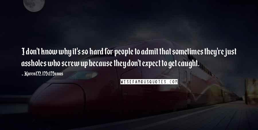 Karen M. McManus Quotes: I don't know why it's so hard for people to admit that sometimes they're just assholes who screw up because they don't expect to get caught.