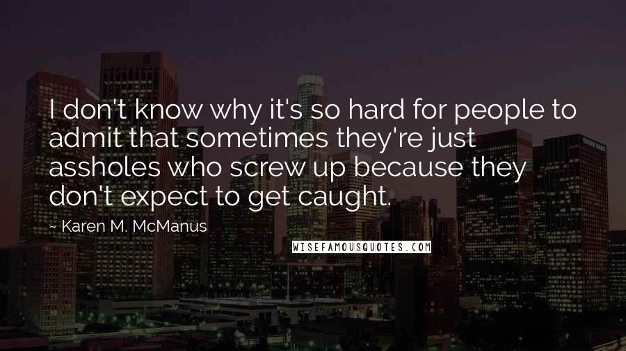 Karen M. McManus Quotes: I don't know why it's so hard for people to admit that sometimes they're just assholes who screw up because they don't expect to get caught.