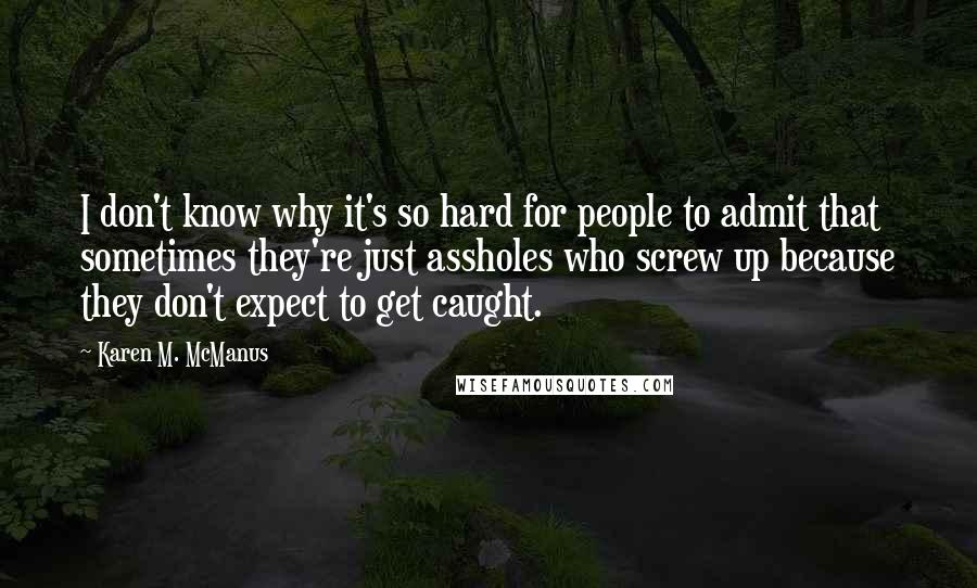 Karen M. McManus Quotes: I don't know why it's so hard for people to admit that sometimes they're just assholes who screw up because they don't expect to get caught.