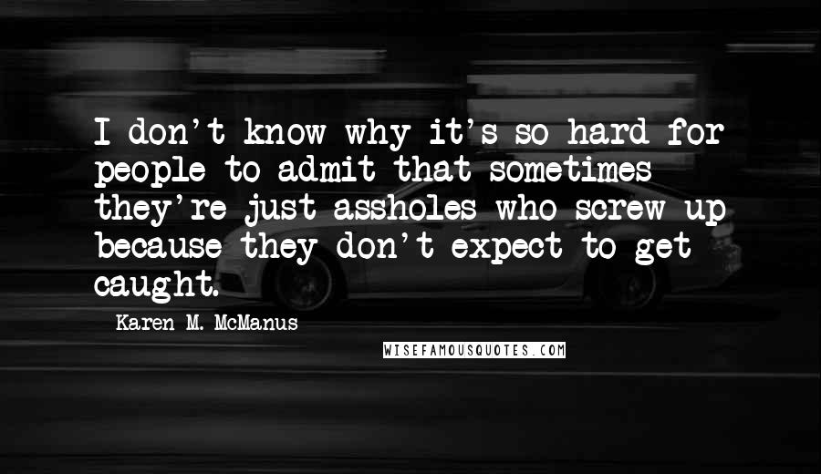 Karen M. McManus Quotes: I don't know why it's so hard for people to admit that sometimes they're just assholes who screw up because they don't expect to get caught.