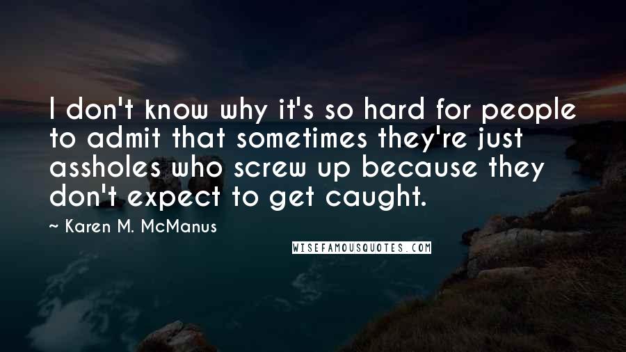 Karen M. McManus Quotes: I don't know why it's so hard for people to admit that sometimes they're just assholes who screw up because they don't expect to get caught.