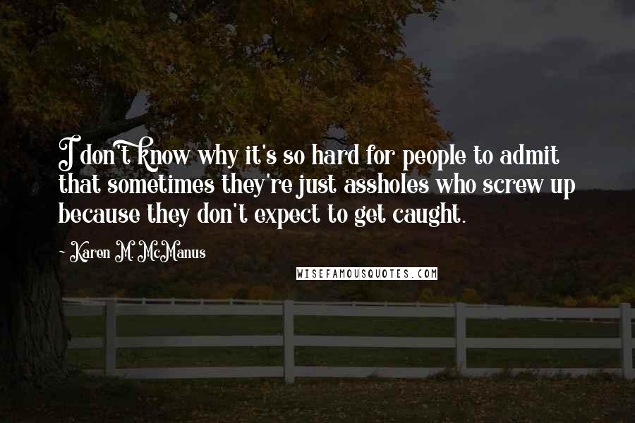 Karen M. McManus Quotes: I don't know why it's so hard for people to admit that sometimes they're just assholes who screw up because they don't expect to get caught.