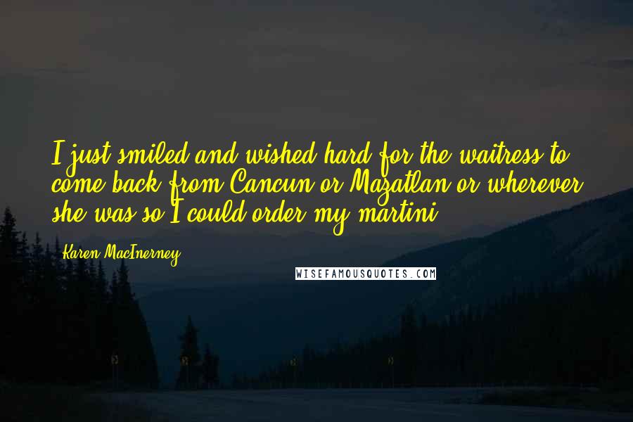 Karen MacInerney Quotes: I just smiled and wished hard for the waitress to come back from Cancun or Mazatlan or wherever she was so I could order my martini.