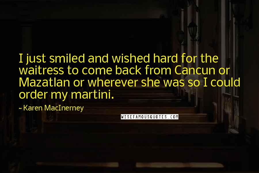 Karen MacInerney Quotes: I just smiled and wished hard for the waitress to come back from Cancun or Mazatlan or wherever she was so I could order my martini.