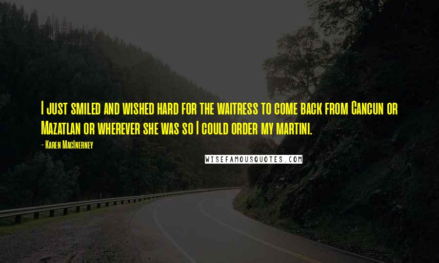 Karen MacInerney Quotes: I just smiled and wished hard for the waitress to come back from Cancun or Mazatlan or wherever she was so I could order my martini.