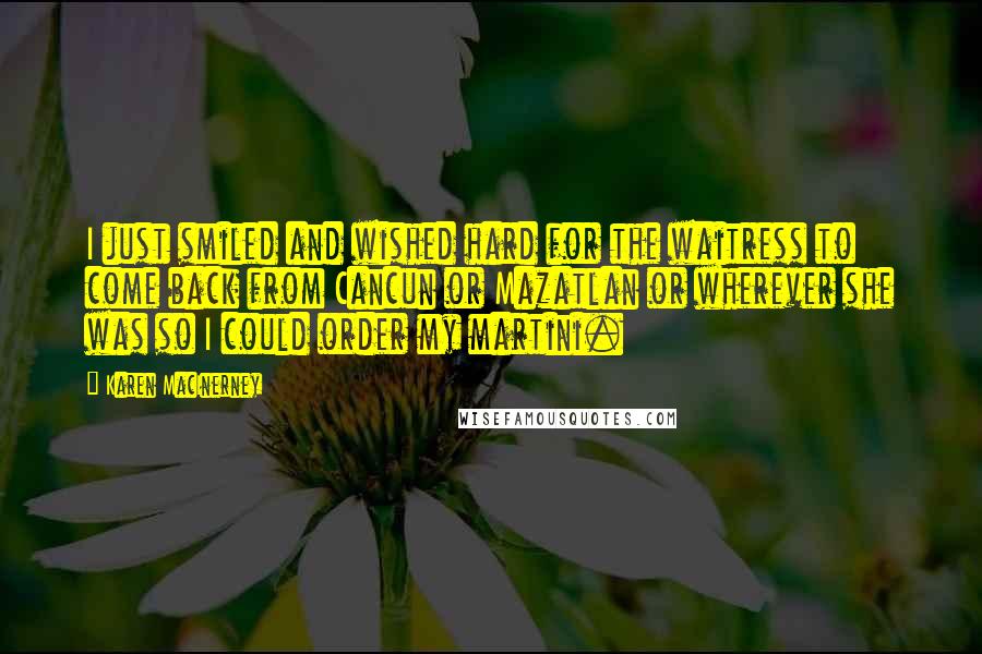 Karen MacInerney Quotes: I just smiled and wished hard for the waitress to come back from Cancun or Mazatlan or wherever she was so I could order my martini.