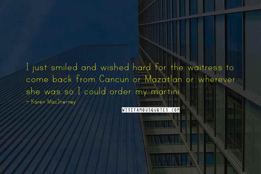 Karen MacInerney Quotes: I just smiled and wished hard for the waitress to come back from Cancun or Mazatlan or wherever she was so I could order my martini.