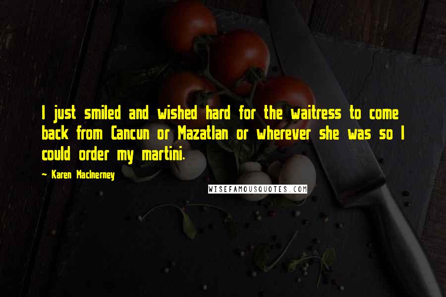 Karen MacInerney Quotes: I just smiled and wished hard for the waitress to come back from Cancun or Mazatlan or wherever she was so I could order my martini.