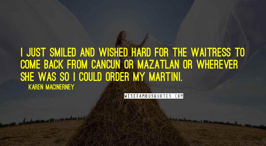 Karen MacInerney Quotes: I just smiled and wished hard for the waitress to come back from Cancun or Mazatlan or wherever she was so I could order my martini.