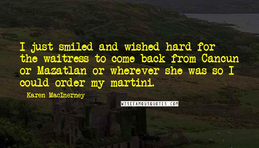 Karen MacInerney Quotes: I just smiled and wished hard for the waitress to come back from Cancun or Mazatlan or wherever she was so I could order my martini.