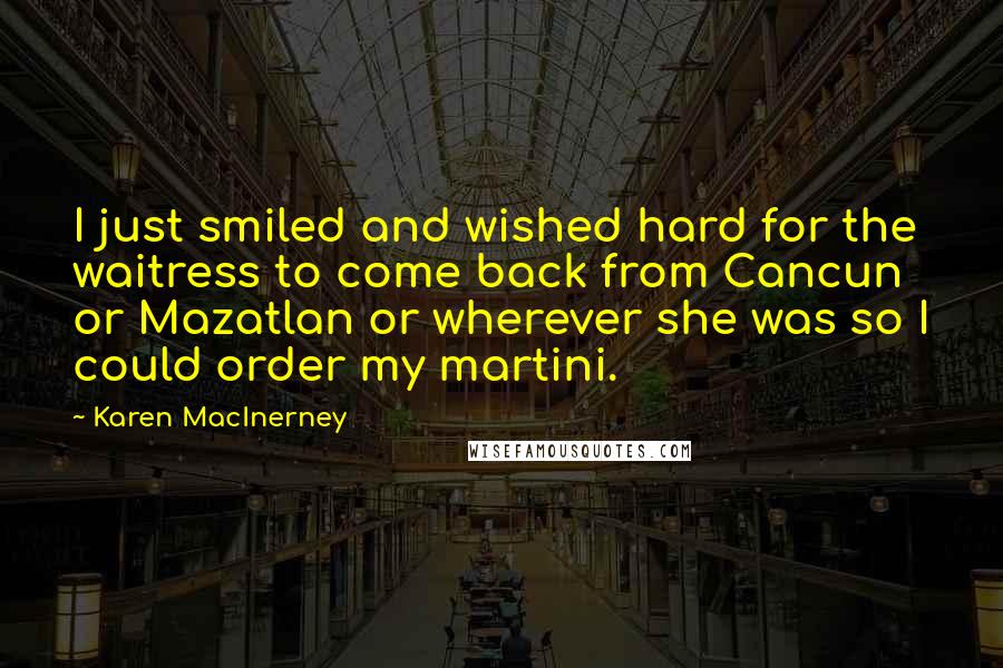 Karen MacInerney Quotes: I just smiled and wished hard for the waitress to come back from Cancun or Mazatlan or wherever she was so I could order my martini.