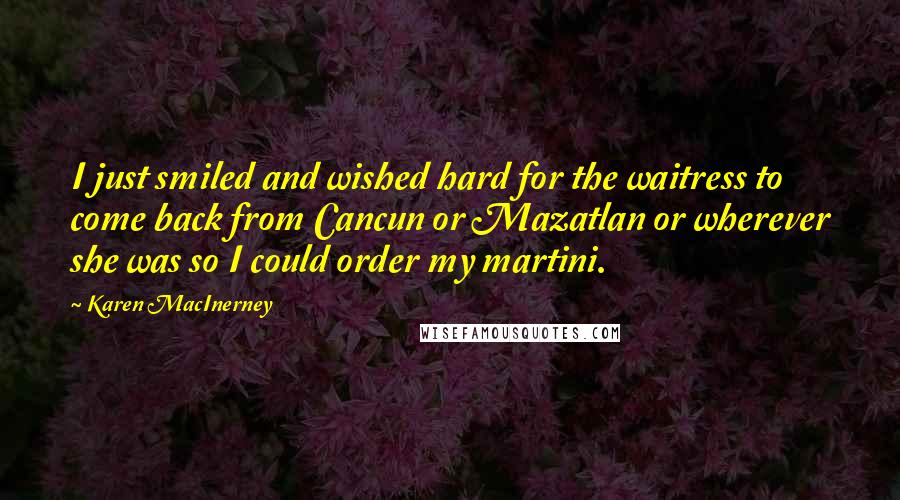 Karen MacInerney Quotes: I just smiled and wished hard for the waitress to come back from Cancun or Mazatlan or wherever she was so I could order my martini.