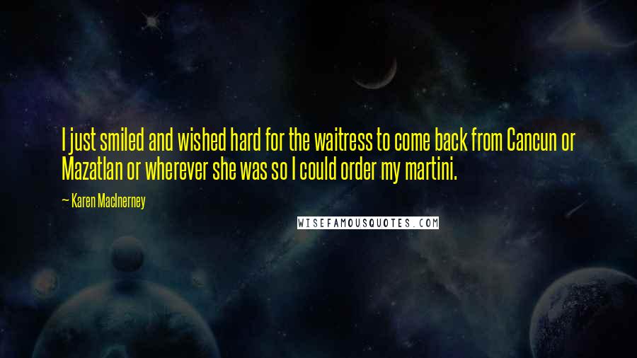 Karen MacInerney Quotes: I just smiled and wished hard for the waitress to come back from Cancun or Mazatlan or wherever she was so I could order my martini.