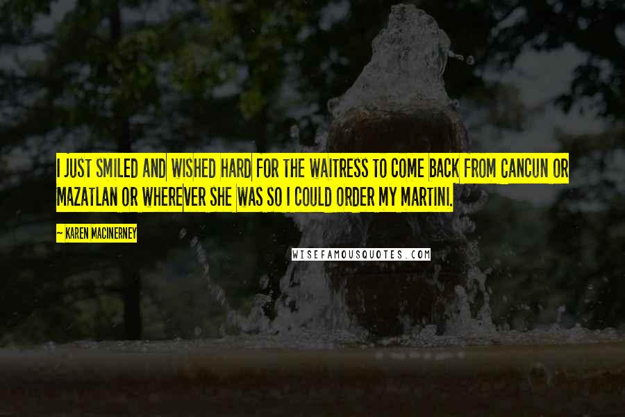 Karen MacInerney Quotes: I just smiled and wished hard for the waitress to come back from Cancun or Mazatlan or wherever she was so I could order my martini.