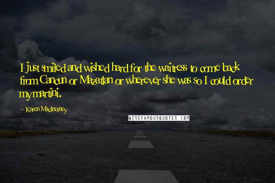 Karen MacInerney Quotes: I just smiled and wished hard for the waitress to come back from Cancun or Mazatlan or wherever she was so I could order my martini.