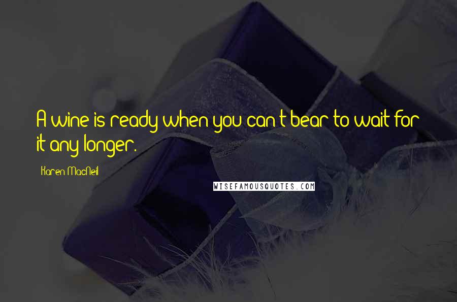 Karen MacNeil Quotes: A wine is ready when you can't bear to wait for it any longer.