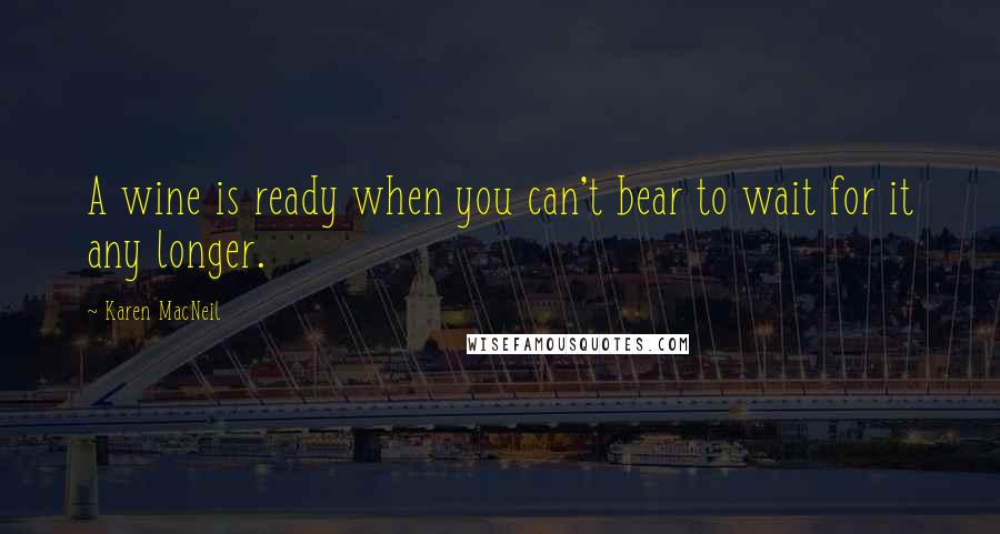 Karen MacNeil Quotes: A wine is ready when you can't bear to wait for it any longer.