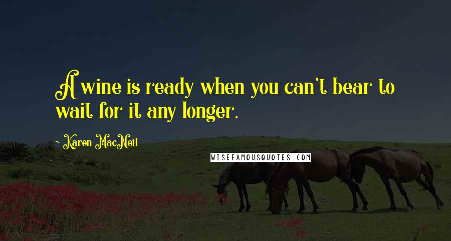 Karen MacNeil Quotes: A wine is ready when you can't bear to wait for it any longer.