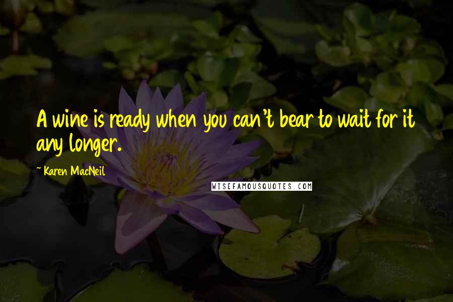 Karen MacNeil Quotes: A wine is ready when you can't bear to wait for it any longer.