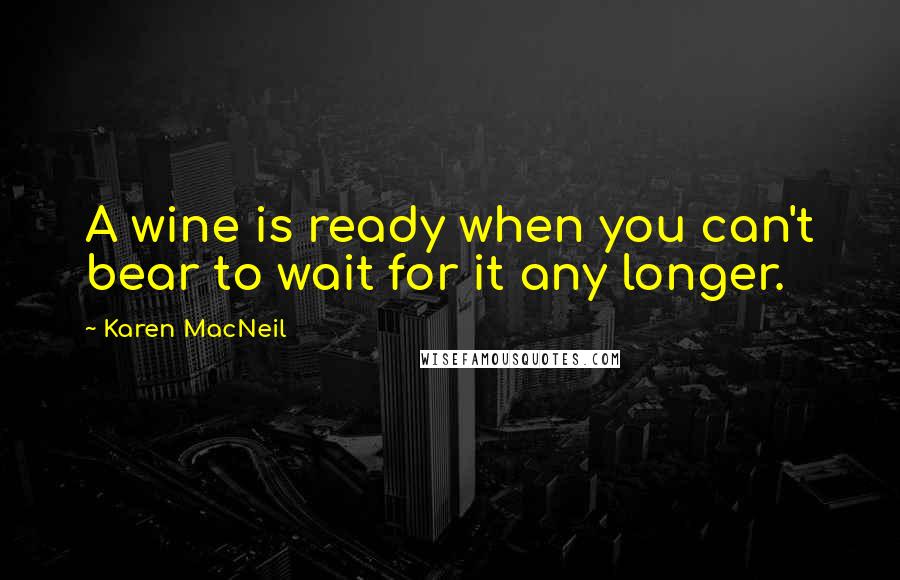 Karen MacNeil Quotes: A wine is ready when you can't bear to wait for it any longer.