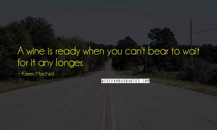 Karen MacNeil Quotes: A wine is ready when you can't bear to wait for it any longer.