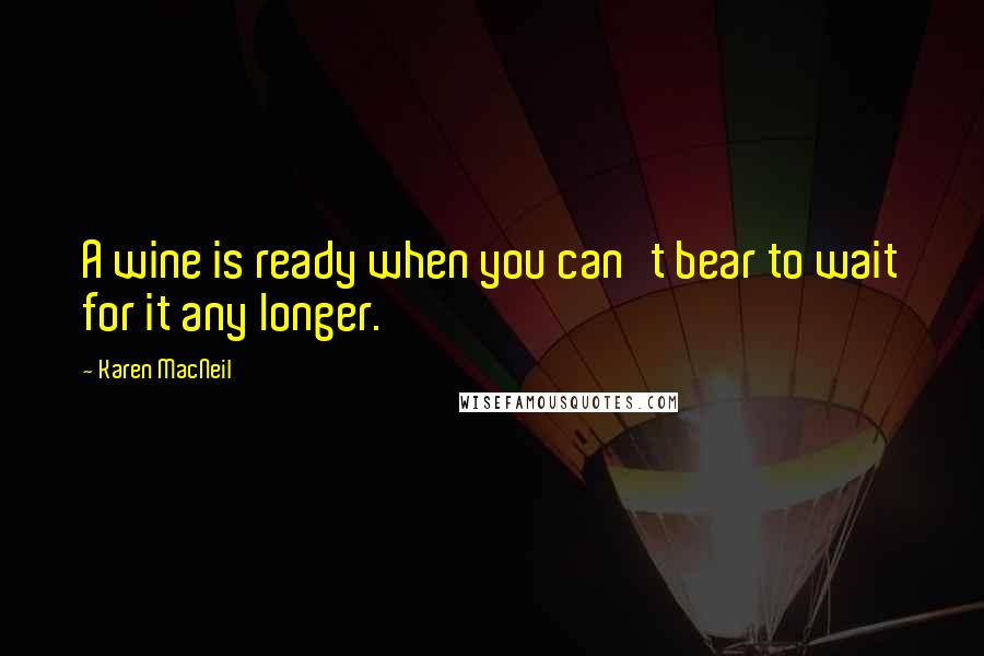 Karen MacNeil Quotes: A wine is ready when you can't bear to wait for it any longer.