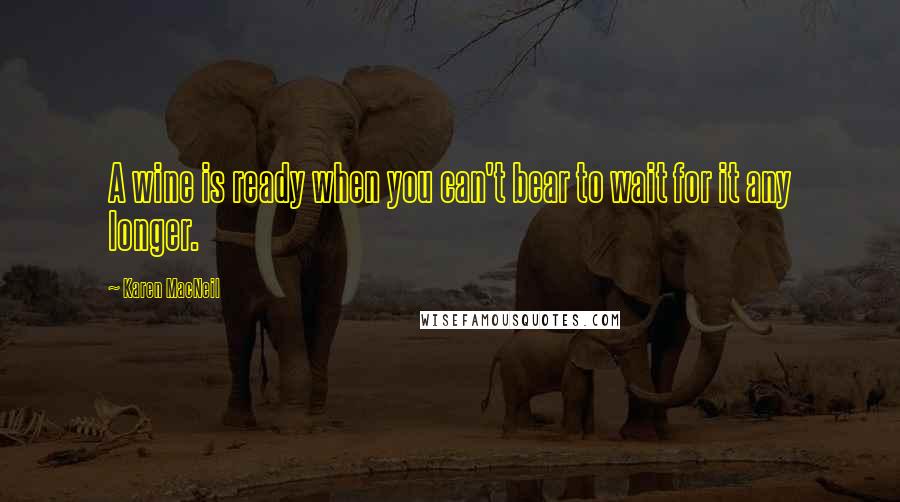 Karen MacNeil Quotes: A wine is ready when you can't bear to wait for it any longer.